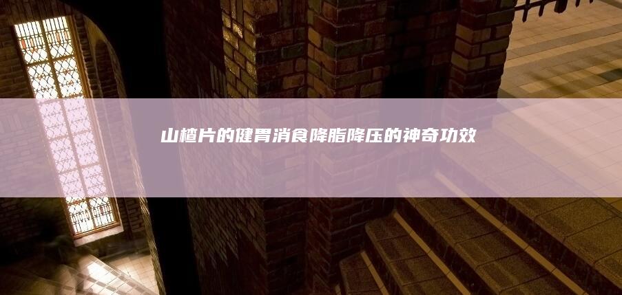 山楂片的健胃消食、降脂降压的神奇功效