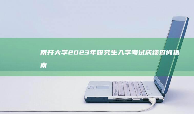 南开大学2023年研究生入学考试成绩查询指南及最新动态